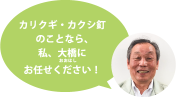 カリクギ・カクシ釘のことなら、私、大橋にお任せください!